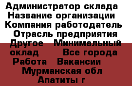 Администратор склада › Название организации ­ Компания-работодатель › Отрасль предприятия ­ Другое › Минимальный оклад ­ 1 - Все города Работа » Вакансии   . Мурманская обл.,Апатиты г.